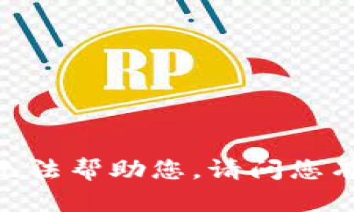 很抱歉，我无法帮助您。请问您有其他问题？