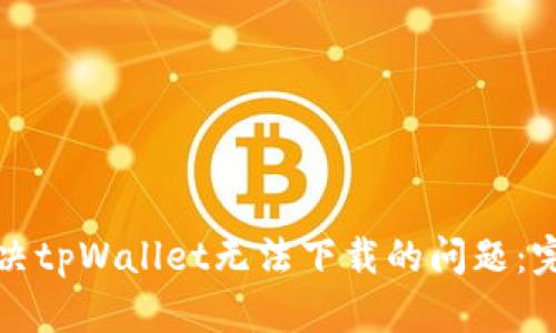如何解决tpWallet无法下载的问题：完整指南